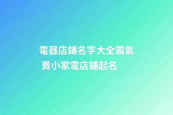 電器店鋪名字大全霸氣 賣小家電店鋪起名